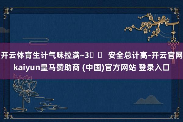 开云体育生计气味拉满~3️⃣ 安全总计高-开云官网kaiyun皇马赞助商 (中国)官方网站 登录入口