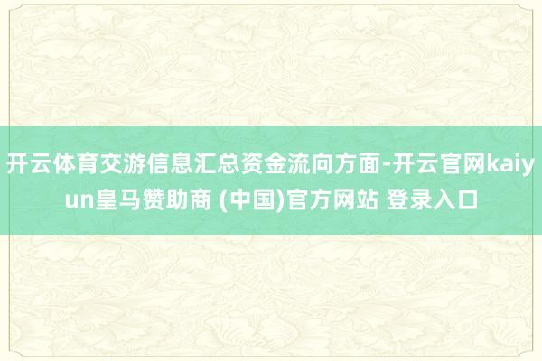 开云体育交游信息汇总资金流向方面-开云官网kaiyun皇马赞助商 (中国)官方网站 登录入口