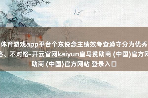 体育游戏app平台个东说念主绩效考查遵守分为优秀、精致、及格、不对格-开云官网kaiyun皇马赞助商 (中国)官方网站 登录入口