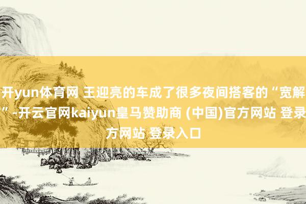 开yun体育网 王迎亮的车成了很多夜间搭客的“宽解驿站”-开云官网kaiyun皇马赞助商 (中国)官方网站 登录入口
