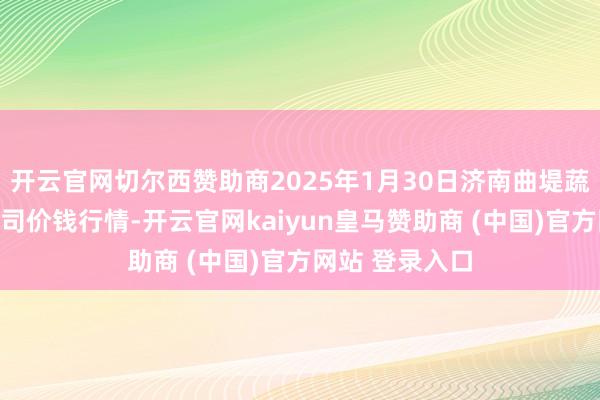 开云官网切尔西赞助商2025年1月30日济南曲堤蔬菜销售有限公司价钱行情-开云官网kaiyun皇马赞助商 (中国)官方网站 登录入口