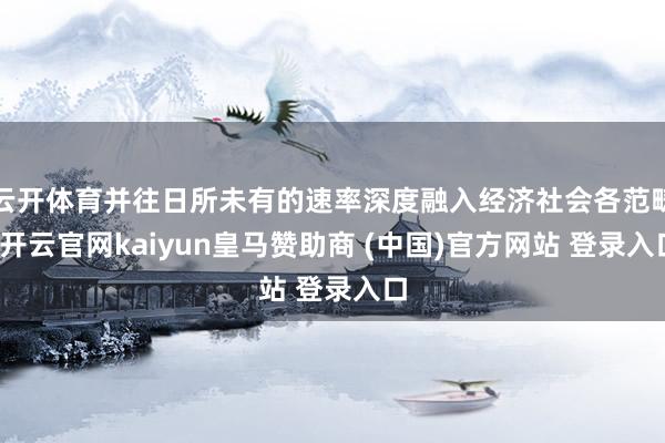 云开体育并往日所未有的速率深度融入经济社会各范畴-开云官网kaiyun皇马赞助商 (中国)官方网站 登录入口