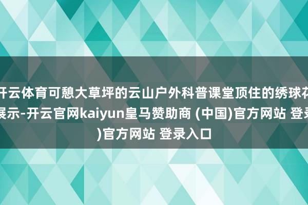 开云体育可憩大草坪的云山户外科普课堂顶住的绣球花科普展示-开云官网kaiyun皇马赞助商 (中国)官方网站 登录入口