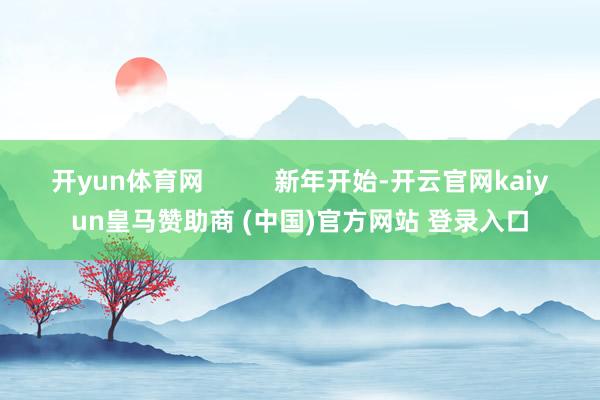 开yun体育网          新年开始-开云官网kaiyun皇马赞助商 (中国)官方网站 登录入口