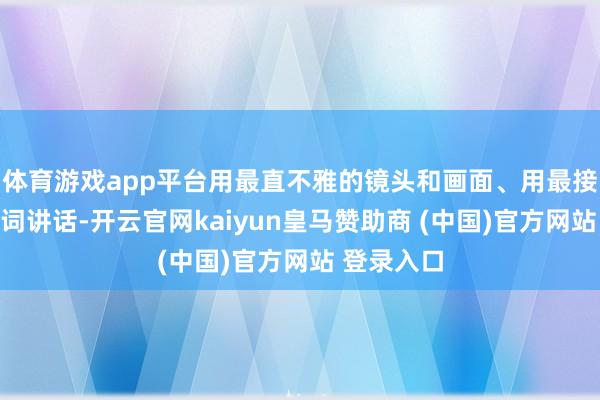 体育游戏app平台用最直不雅的镜头和画面、用最接地气的用词讲话-开云官网kaiyun皇马赞助商 (中国)官方网站 登录入口