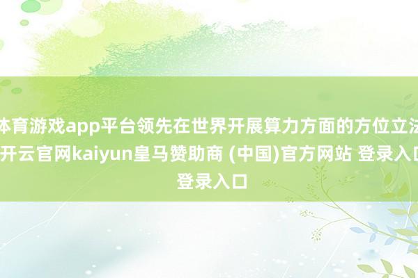 体育游戏app平台领先在世界开展算力方面的方位立法-开云官网kaiyun皇马赞助商 (中国)官方网站 登录入口