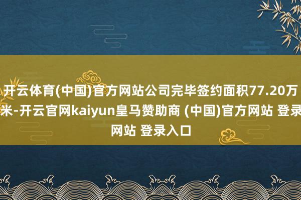 开云体育(中国)官方网站公司完毕签约面积77.20万宽泛米-开云官网kaiyun皇马赞助商 (中国)官方网站 登录入口