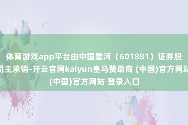 体育游戏app平台由中国星河（601881）证券股份有限公司主承销-开云官网kaiyun皇马赞助商 (中国)官方网站 登录入口