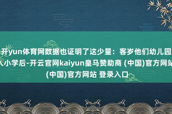 开yun体育网数据也证明了这少量：客岁他们幼儿园的孩子升入小学后-开云官网kaiyun皇马赞助商 (中国)官方网站 登录入口