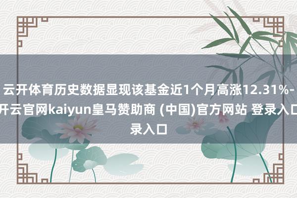 云开体育历史数据显现该基金近1个月高涨12.31%-开云官网kaiyun皇马赞助商 (中国)官方网站 登录入口