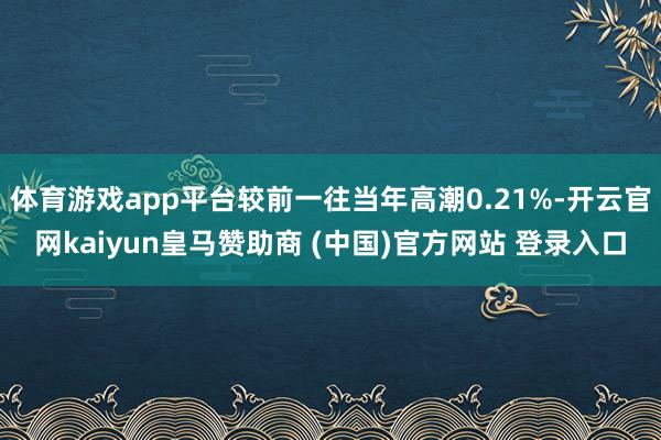 体育游戏app平台较前一往当年高潮0.21%-开云官网kaiyun皇马赞助商 (中国)官方网站 登录入口