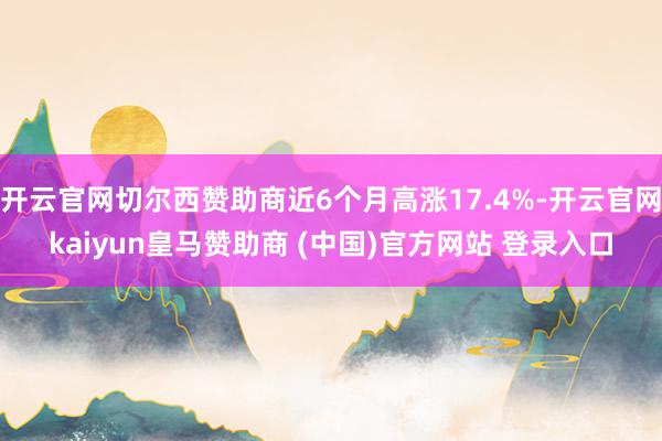 开云官网切尔西赞助商近6个月高涨17.4%-开云官网kaiyun皇马赞助商 (中国)官方网站 登录入口