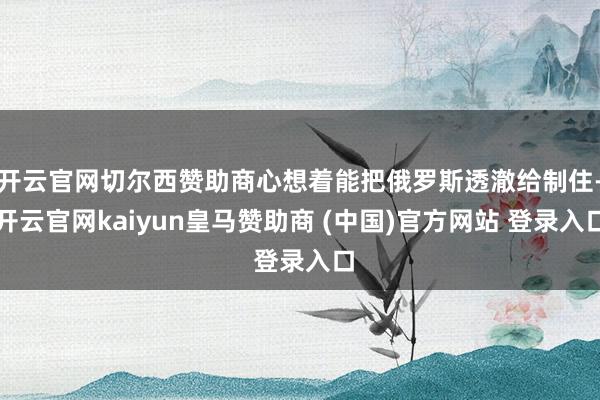 开云官网切尔西赞助商心想着能把俄罗斯透澈给制住-开云官网kaiyun皇马赞助商 (中国)官方网站 登录入口