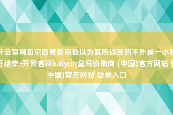 开云官网切尔西赞助商他以为其所遇到的不外是一小股中国戎行结束-开云官网kaiyun皇马赞助商 (中国)官方网站 登录入口