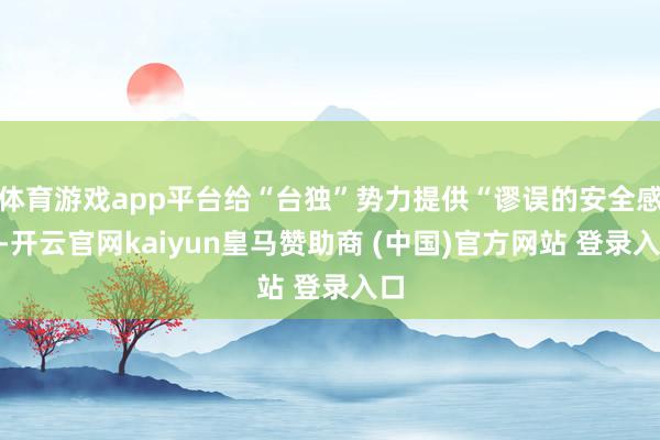 体育游戏app平台给“台独”势力提供“谬误的安全感”-开云官网kaiyun皇马赞助商 (中国)官方网站 登录入口