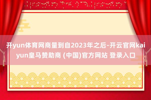 开yun体育网商量到自2023年之后-开云官网kaiyun皇马赞助商 (中国)官方网站 登录入口