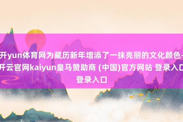 开yun体育网为藏历新年增添了一抹亮丽的文化颜色-开云官网kaiyun皇马赞助商 (中国)官方网站 登录入口