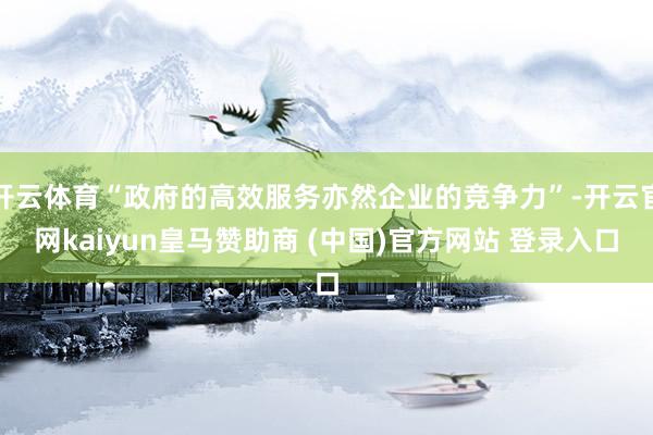 开云体育“政府的高效服务亦然企业的竞争力”-开云官网kaiyun皇马赞助商 (中国)官方网站 登录入口