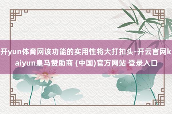 开yun体育网该功能的实用性将大打扣头-开云官网kaiyun皇马赞助商 (中国)官方网站 登录入口