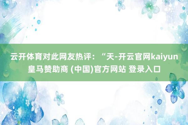 云开体育　　对此网友热评：“天-开云官网kaiyun皇马赞助商 (中国)官方网站 登录入口