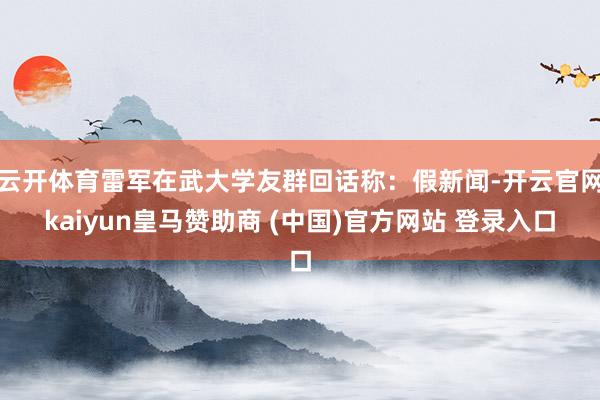 云开体育雷军在武大学友群回话称：假新闻-开云官网kaiyun皇马赞助商 (中国)官方网站 登录入口