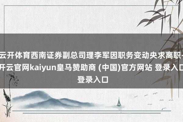 云开体育西南证券副总司理李军因职务变动央求离职-开云官网kaiyun皇马赞助商 (中国)官方网站 登录入口