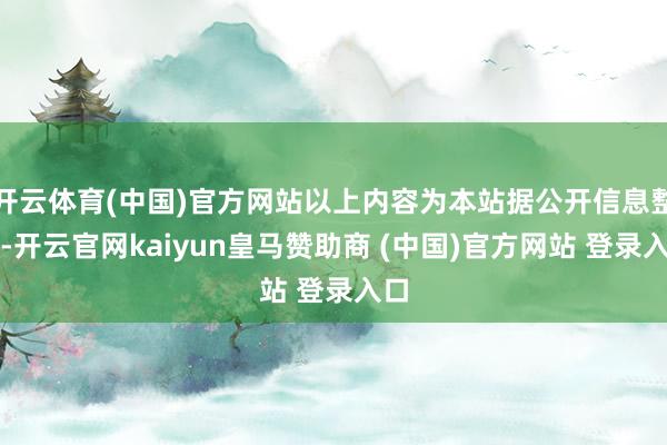 开云体育(中国)官方网站以上内容为本站据公开信息整理-开云官网kaiyun皇马赞助商 (中国)官方网站 登录入口