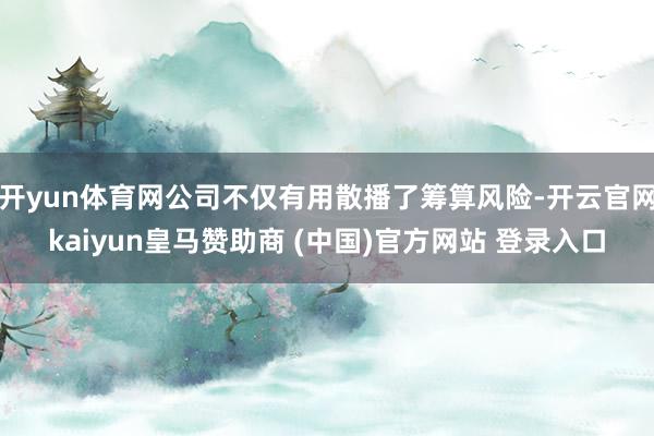开yun体育网公司不仅有用散播了筹算风险-开云官网kaiyun皇马赞助商 (中国)官方网站 登录入口
