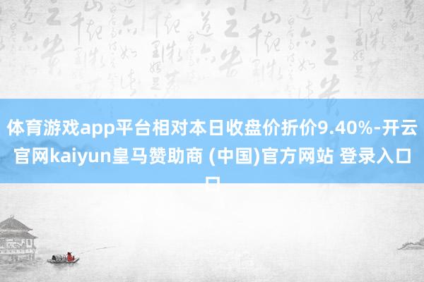 体育游戏app平台相对本日收盘价折价9.40%-开云官网kaiyun皇马赞助商 (中国)官方网站 登录入口