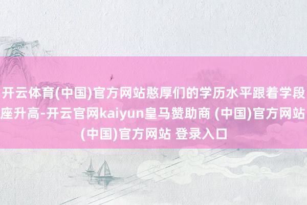 开云体育(中国)官方网站憨厚们的学历水平跟着学段升高而举座升高-开云官网kaiyun皇马赞助商 (中国)官方网站 登录入口