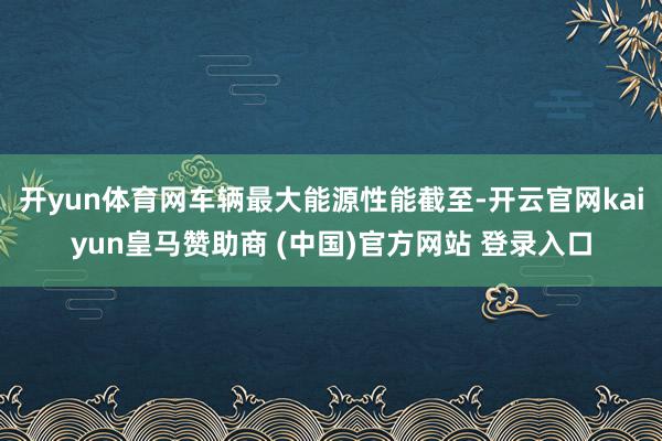 开yun体育网车辆最大能源性能截至-开云官网kaiyun皇马赞助商 (中国)官方网站 登录入口