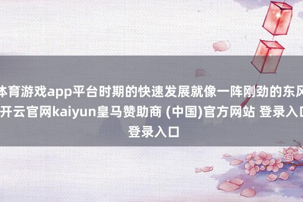 体育游戏app平台时期的快速发展就像一阵刚劲的东风-开云官网kaiyun皇马赞助商 (中国)官方网站 登录入口