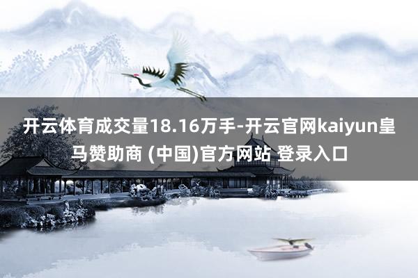 开云体育成交量18.16万手-开云官网kaiyun皇马赞助商 (中国)官方网站 登录入口