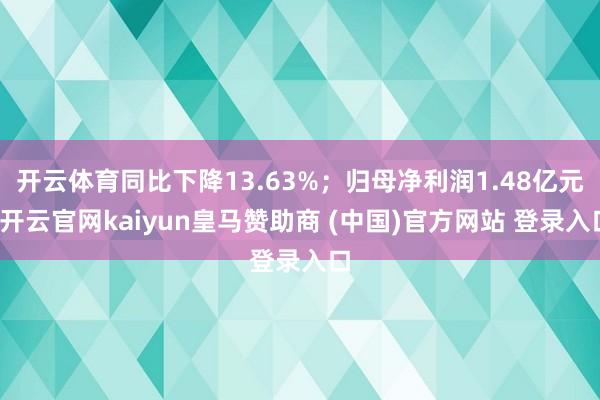 开云体育同比下降13.63%；归母净利润1.48亿元-开云官网kaiyun皇马赞助商 (中国)官方网站 登录入口