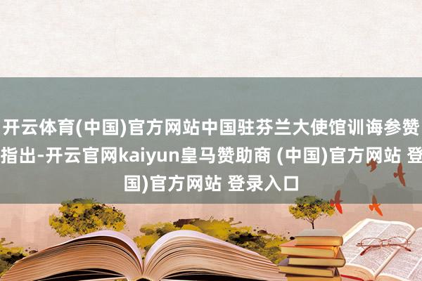 开云体育(中国)官方网站中国驻芬兰大使馆训诲参赞李保荣指出-开云官网kaiyun皇马赞助商 (中国)官方网站 登录入口