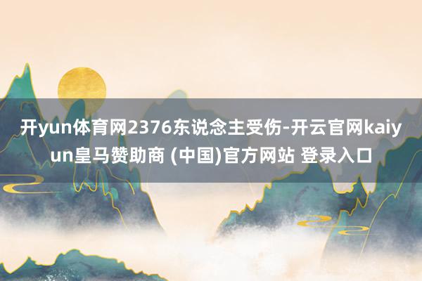 开yun体育网2376东说念主受伤-开云官网kaiyun皇马赞助商 (中国)官方网站 登录入口