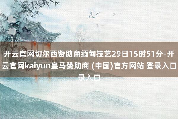 开云官网切尔西赞助商缅甸技艺29日15时51分-开云官网kaiyun皇马赞助商 (中国)官方网站 登录入口