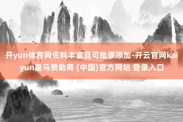 开yun体育网佐料丰富且可纰谬添加-开云官网kaiyun皇马赞助商 (中国)官方网站 登录入口