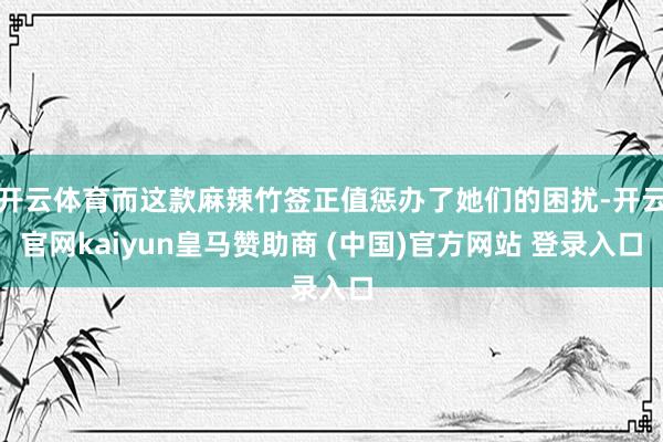 开云体育而这款麻辣竹签正值惩办了她们的困扰-开云官网kaiyun皇马赞助商 (中国)官方网站 登录入口