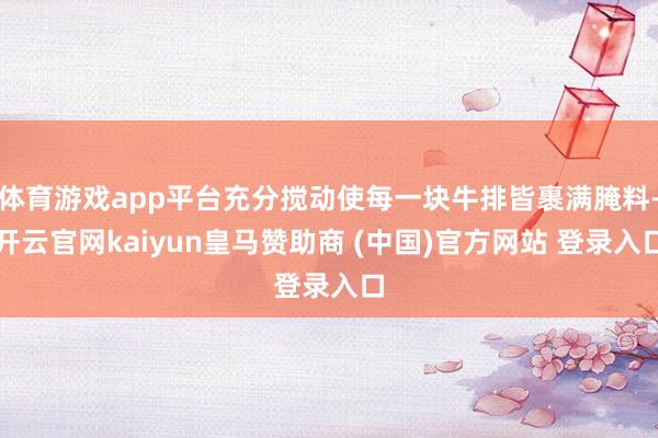 体育游戏app平台充分搅动使每一块牛排皆裹满腌料-开云官网kaiyun皇马赞助商 (中国)官方网站 登录入口