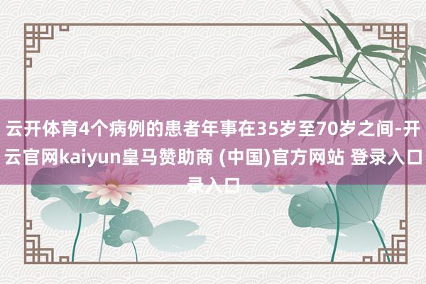 云开体育4个病例的患者年事在35岁至70岁之间-开云官网kaiyun皇马赞助商 (中国)官方网站 登录入口