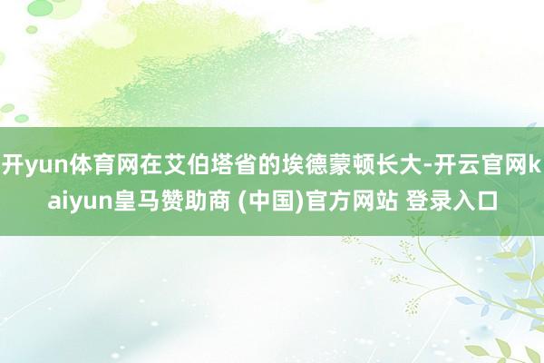 开yun体育网在艾伯塔省的埃德蒙顿长大-开云官网kaiyun皇马赞助商 (中国)官方网站 登录入口