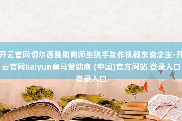 开云官网切尔西赞助商师生脱手制作机器东说念主-开云官网kaiyun皇马赞助商 (中国)官方网站 登录入口