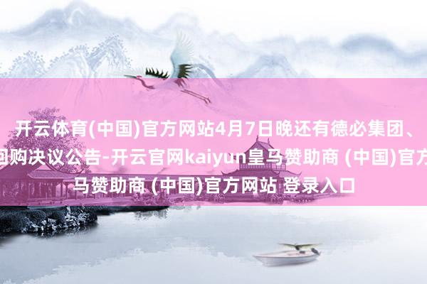 开云体育(中国)官方网站4月7日晚还有德必集团、盛天辘集发布回购决议公告-开云官网kaiyun皇马赞助商 (中国)官方网站 登录入口