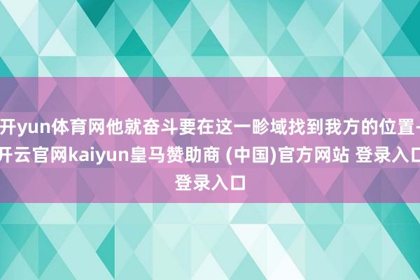 开yun体育网他就奋斗要在这一畛域找到我方的位置-开云官网kaiyun皇马赞助商 (中国)官方网站 登录入口