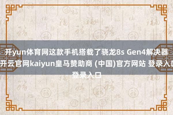 开yun体育网这款手机搭载了骁龙8s Gen4解决器-开云官网kaiyun皇马赞助商 (中国)官方网站 登录入口
