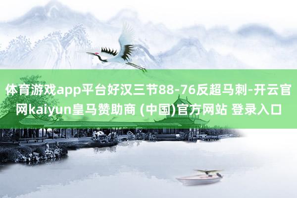 体育游戏app平台好汉三节88-76反超马刺-开云官网kaiyun皇马赞助商 (中国)官方网站 登录入口