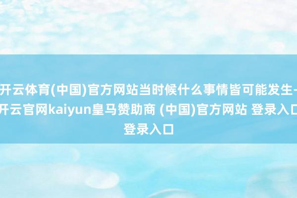 开云体育(中国)官方网站当时候什么事情皆可能发生-开云官网kaiyun皇马赞助商 (中国)官方网站 登录入口