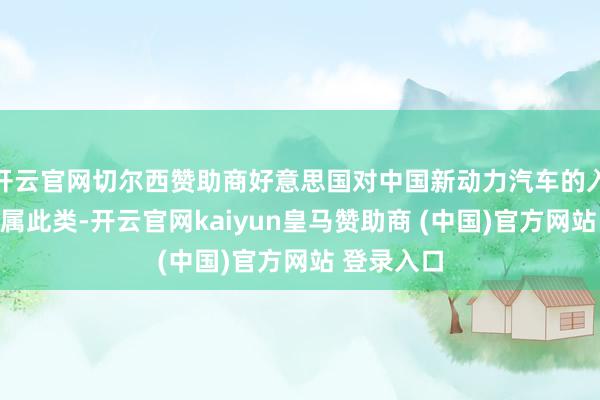 开云官网切尔西赞助商好意思国对中国新动力汽车的入口适度即属此类-开云官网kaiyun皇马赞助商 (中国)官方网站 登录入口