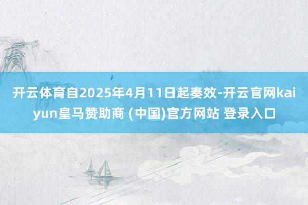 开云体育自2025年4月11日起奏效-开云官网kaiyun皇马赞助商 (中国)官方网站 登录入口